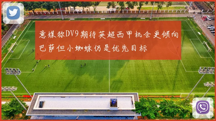 意媒称DV9期待英超西甲机会更倾向巴萨但小蜘蛛仍是优先目标