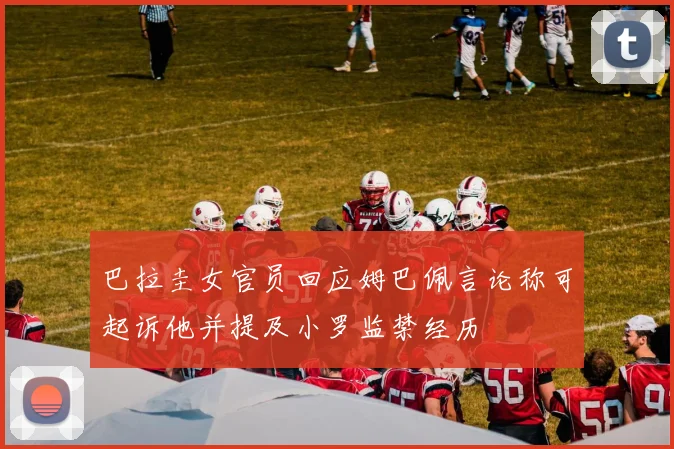 巴拉圭女官员回应姆巴佩言论称可起诉他并提及小罗监禁经历
