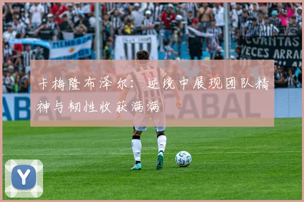 卡梅隆布泽尔：逆境中展现团队精神与韧性收获满满