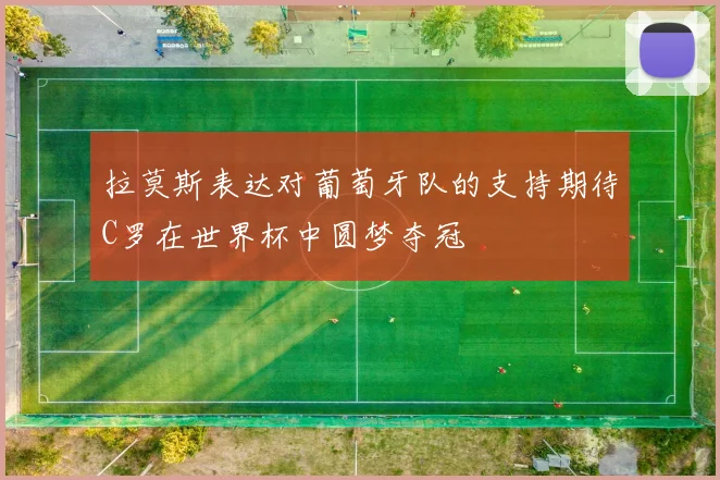 拉莫斯表达对葡萄牙队的支持期待C罗在世界杯中圆梦夺冠