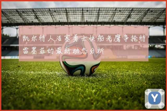 凯尔特人活塞勇士快船老鹰争抢特雷墨菲的最新动态分析