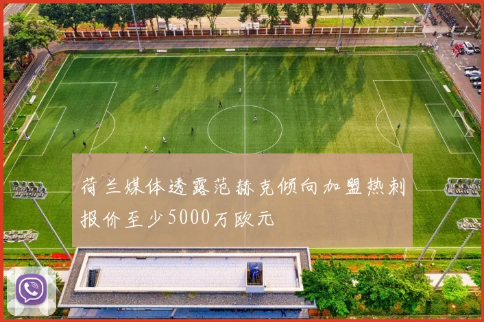 荷兰媒体透露范赫克倾向加盟热刺报价至少5000万欧元