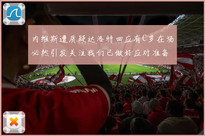 内维斯遭质疑达洛特回应有C罗在场必然引发关注我们已做好应对准备