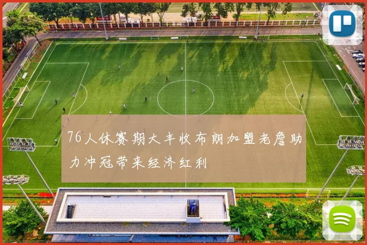 76人休赛期大丰收布朗加盟老詹助力冲冠带来经济红利