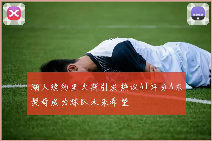 湖人续约里夫斯引发热议AI评分A东契奇成为球队未来希望
