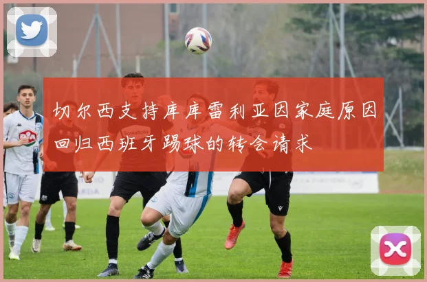 切尔西支持库库雷利亚因家庭原因回归西班牙踢球的转会请求
