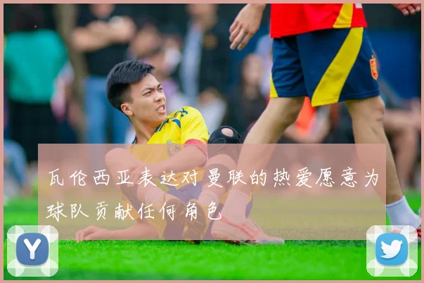 瓦伦西亚表达对曼联的热爱愿意为球队贡献任何角色
