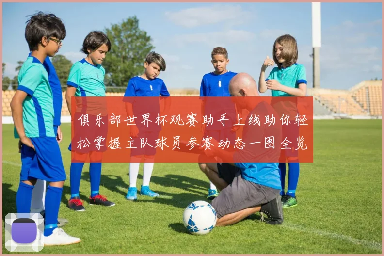 俱乐部世界杯观赛助手上线助你轻松掌握主队球员参赛动态一图全览