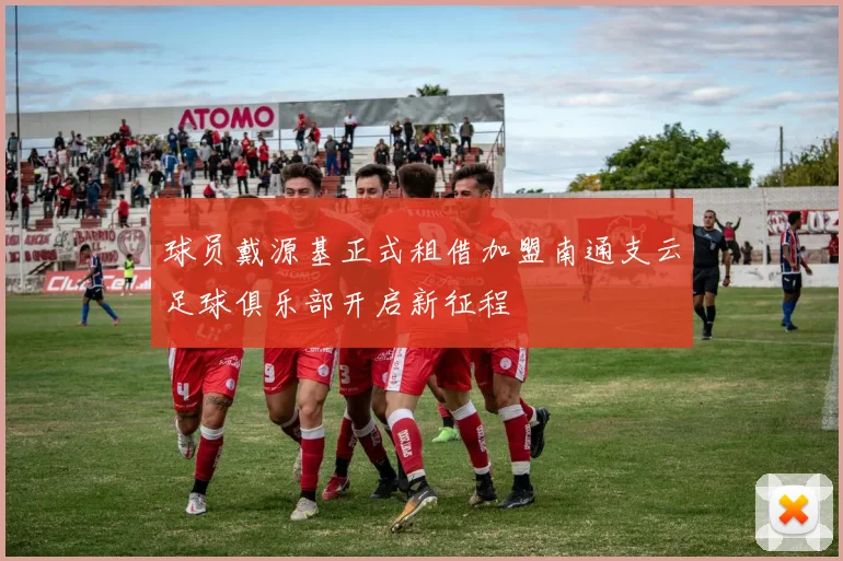 球员戴源基正式租借加盟南通支云足球俱乐部开启新征程